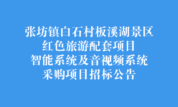 張坊鎮白石村板溪湖景區紅色旅游配套項目智能系統及音視頻系統采購項目招標公告